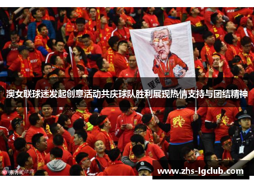 澳女联球迷发起创意活动共庆球队胜利展现热情支持与团结精神