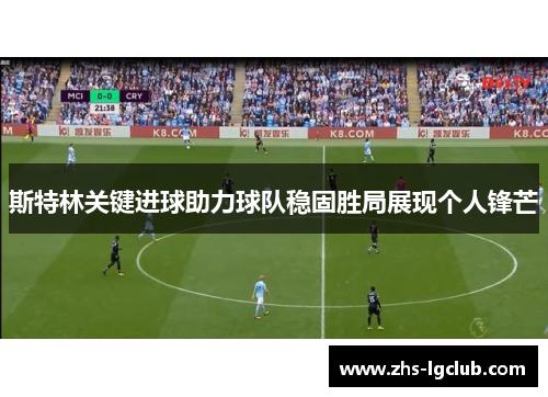 斯特林关键进球助力球队稳固胜局展现个人锋芒