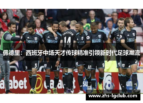 佩德里：西班牙中场天才传球精准引领新时代足球潮流