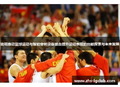 姚明推动篮球运动与智能穿戴设备结合提升运动表现的创新探索与未来发展