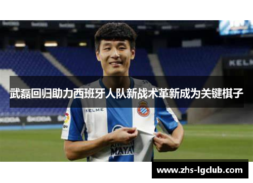 武磊回归助力西班牙人队新战术革新成为关键棋子 武磊回归助力西班牙人队新战术革新成为关键棋子