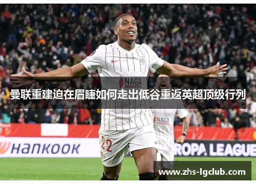 曼联重建迫在眉睫如何走出低谷重返英超顶级行列