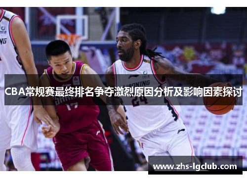 CBA常规赛最终排名争夺激烈原因分析及影响因素探讨 CBA常规赛最终排名争夺激烈原因分析及影响因素探讨