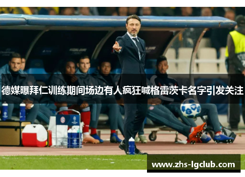 德媒曝拜仁训练期间场边有人疯狂喊格雷茨卡名字引发关注