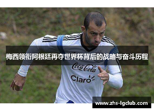 梅西领衔阿根廷再夺世界杯背后的战略与奋斗历程