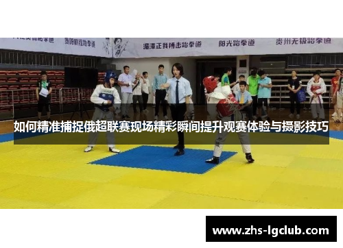 如何精准捕捉俄超联赛现场精彩瞬间提升观赛体验与摄影技巧