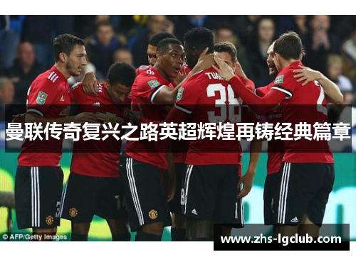 曼联传奇复兴之路英超辉煌再铸经典篇章 曼联传奇复兴之路英超辉煌再铸经典篇章