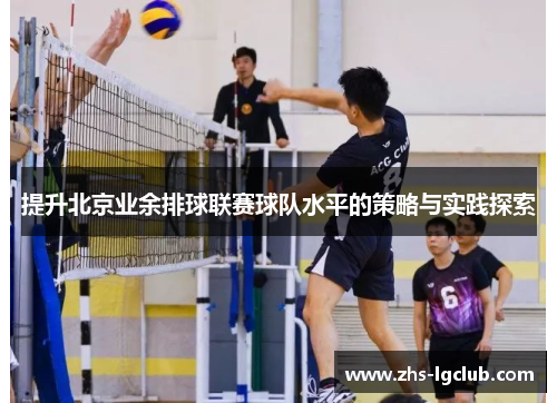 提升北京业余排球联赛球队水平的策略与实践探索 提升北京业余排球联赛球队水平的策略与实践探索