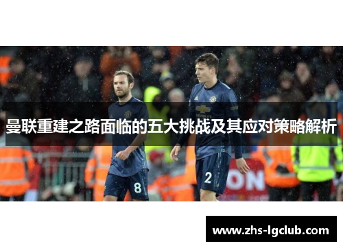 曼联重建之路面临的五大挑战及其应对策略解析 曼联重建之路面临的五大挑战及其应对策略解析