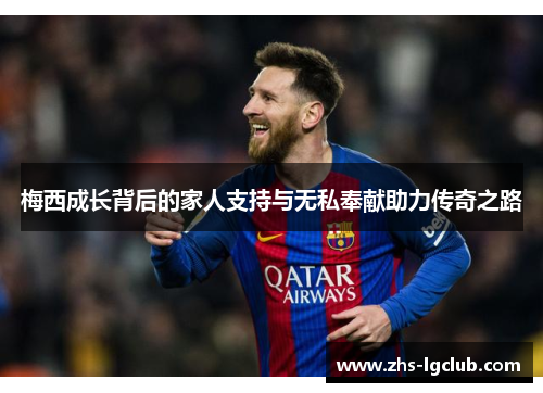梅西成长背后的家人支持与无私奉献助力传奇之路 梅西成长背后的家人支持与无私奉献助力传奇之路