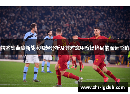拉齐奥蓝鹰新战术崛起分析及其对意甲赛场格局的深远影响