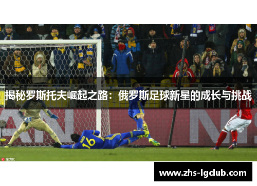 揭秘罗斯托夫崛起之路：俄罗斯足球新星的成长与挑战