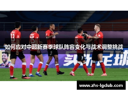 如何应对中超新赛季球队阵容变化与战术调整挑战