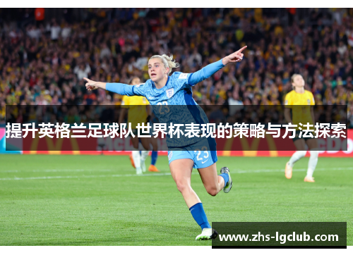 提升英格兰足球队世界杯表现的策略与方法探索