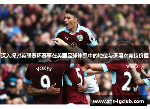 深入探讨英联赛杯赛事在英国足球体系中的地位与多层次竞技价值