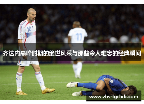 齐达内巅峰时期的绝世风采与那些令人难忘的经典瞬间