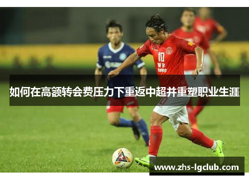 如何在高额转会费压力下重返中超并重塑职业生涯