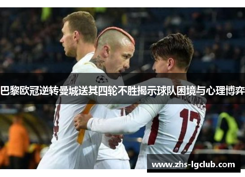 巴黎欧冠逆转曼城送其四轮不胜揭示球队困境与心理博弈