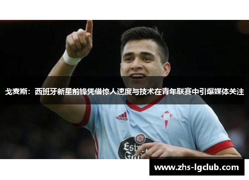 戈麦斯：西班牙新星前锋凭借惊人速度与技术在青年联赛中引爆媒体关注