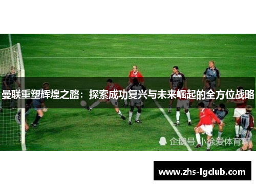 曼联重塑辉煌之路：探索成功复兴与未来崛起的全方位战略