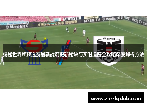 揭秘世界杯预选赛最新战况更新秘诀与实时追踪全攻略深度解析方法