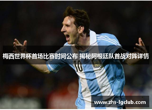 梅西世界杯首场比赛时间公布 揭秘阿根廷队首战对阵详情