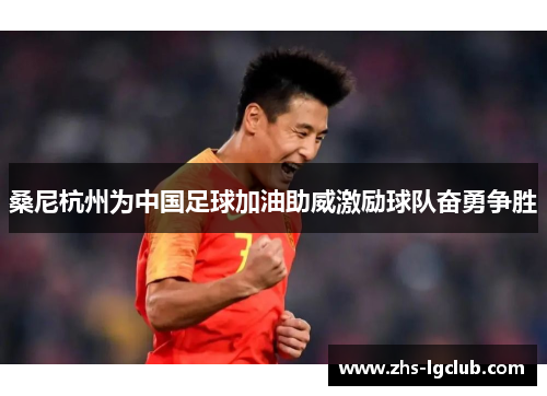 桑尼杭州为中国足球加油助威激励球队奋勇争胜