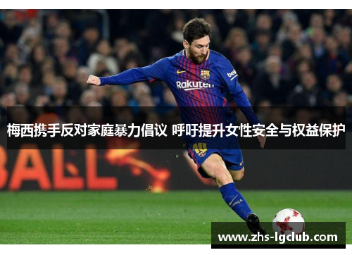 梅西携手反对家庭暴力倡议 呼吁提升女性安全与权益保护 梅西携手反对家庭暴力倡议 呼吁提升女性安全与权益保护