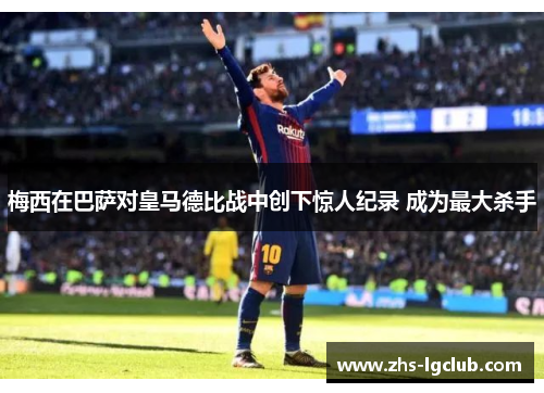 梅西在巴萨对皇马德比战中创下惊人纪录 成为最大杀手 梅西在巴萨对皇马德比战中创下惊人纪录 成为最大杀手