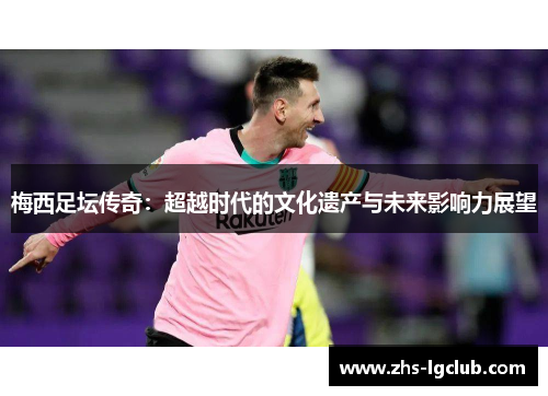 梅西足坛传奇：超越时代的文化遗产与未来影响力展望