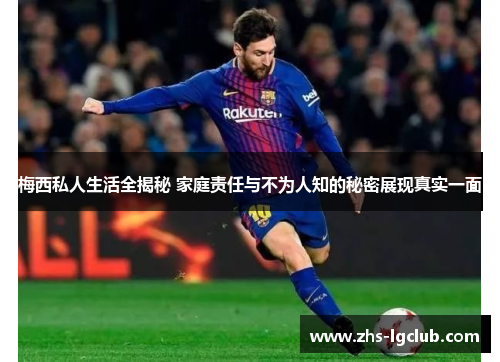 梅西私人生活全揭秘 家庭责任与不为人知的秘密展现真实一面