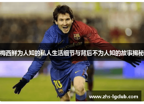 梅西鲜为人知的私人生活细节与背后不为人知的故事揭秘