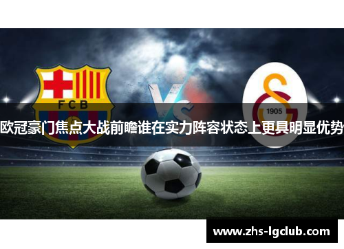 欧冠豪门焦点大战前瞻谁在实力阵容状态上更具明显优势
