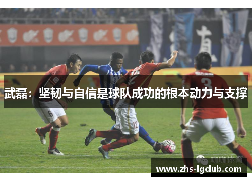 武磊：坚韧与自信是球队成功的根本动力与支撑