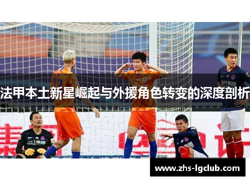 法甲本土新星崛起与外援角色转变的深度剖析