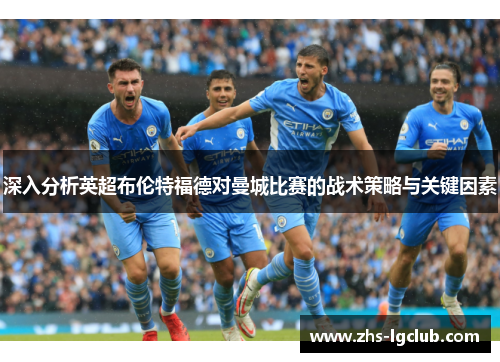 深入分析英超布伦特福德对曼城比赛的战术策略与关键因素