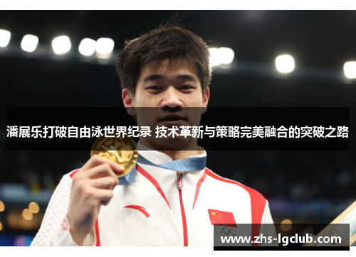 潘展乐打破自由泳世界纪录 技术革新与策略完美融合的突破之路