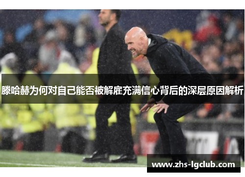 滕哈赫为何对自己能否被解雇充满信心背后的深层原因解析