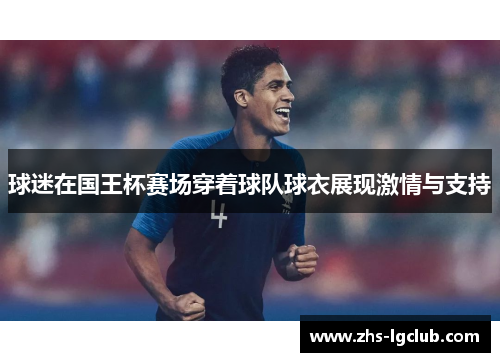 球迷在国王杯赛场穿着球队球衣展现激情与支持