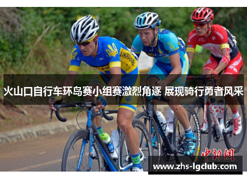 火山口自行车环岛赛小组赛激烈角逐 展现骑行勇者风采