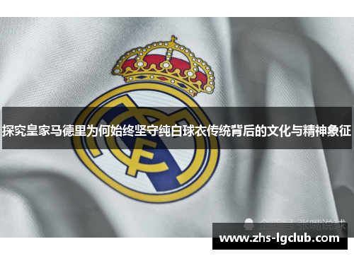探究皇家马德里为何始终坚守纯白球衣传统背后的文化与精神象征